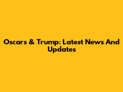 Oscars & Trump: Latest News And Updates