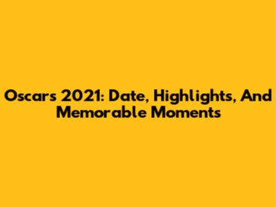 Oscars 2021: Date, Highlights, And Memorable Moments