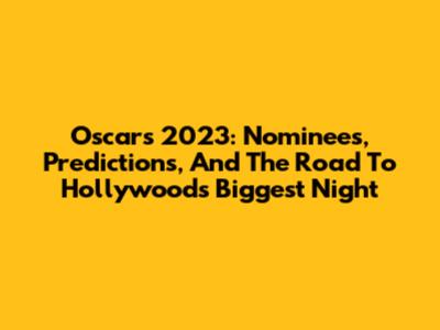 Oscars 2023: Nominees, Predictions, And The Road To Hollywood's Biggest Night