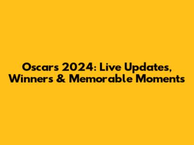 Oscars 2024: Live Updates, Winners & Memorable Moments
