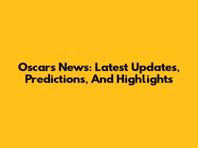 Oscars News: Latest Updates, Predictions, And Highlights