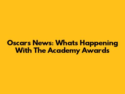 Oscars News: What's Happening With The Academy Awards