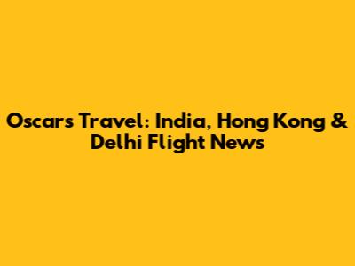 Oscars Travel: India, Hong Kong & Delhi Flight News