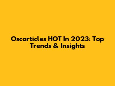 Oscarticles HOT In 2023: Top Trends & Insights