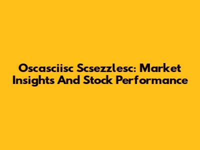 Oscasciisc Scsezzlesc: Market Insights And Stock Performance