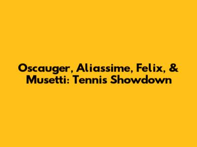 Oscauger, Aliassime, Felix, & Musetti: Tennis Showdown