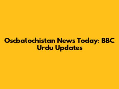 Oscbalochistan News Today: BBC Urdu Updates