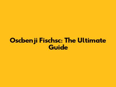 Oscbenji Fischsc: The Ultimate Guide