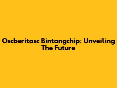 Oscberitasc Bintangchip: Unveiling The Future