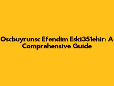 Oscbuyrunsc Efendim Eski351ehir: A Comprehensive Guide