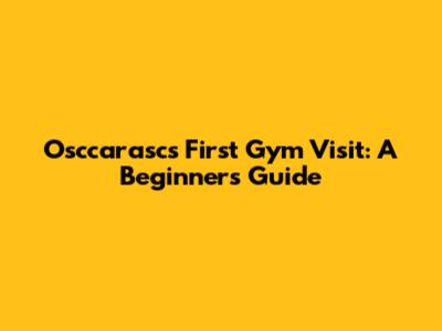 Osccarasc's First Gym Visit: A Beginner's Guide