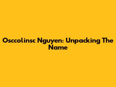 Osccolinsc Nguyen: Unpacking The Name