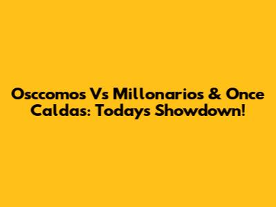 Osccomos Vs Millonarios & Once Caldas: Today's Showdown!