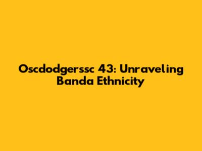 Oscdodgerssc 43: Unraveling Banda Ethnicity