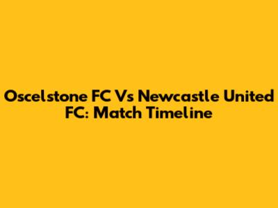 Oscelstone FC Vs Newcastle United FC: Match Timeline