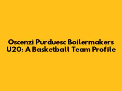 Oscenzi Purduesc Boilermakers U20: A Basketball Team Profile