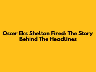 Oscer Eks Shelton Fired: The Story Behind The Headlines