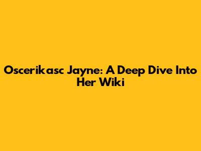 Oscerikasc Jayne: A Deep Dive Into Her Wiki