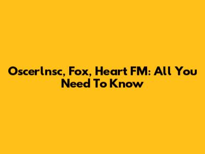 Oscerlnsc, Fox, Heart FM: All You Need To Know