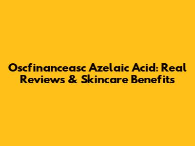 Oscfinanceasc Azelaic Acid: Real Reviews & Skincare Benefits