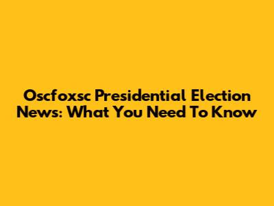 Oscfoxsc Presidential Election News: What You Need To Know
