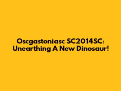 Oscgastoniasc SC2014SC: Unearthing A New Dinosaur!