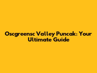 Oscgreensc Valley Puncak: Your Ultimate Guide