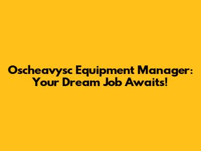 Oscheavysc Equipment Manager: Your Dream Job Awaits!