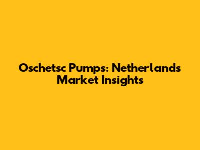 Oschetsc Pumps: Netherlands Market Insights