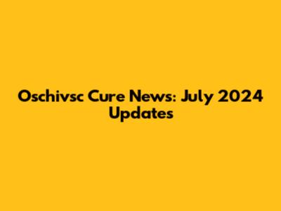 Oschivsc Cure News: July 2024 Updates