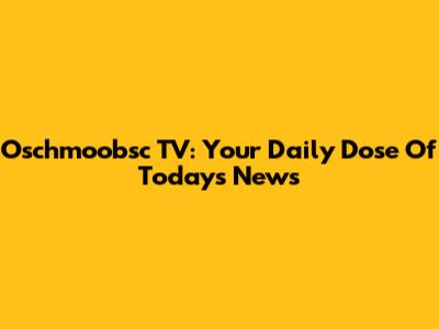 Oschmoobsc TV: Your Daily Dose Of Today's News