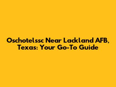 Oschotelssc Near Lackland AFB, Texas: Your Go-To Guide