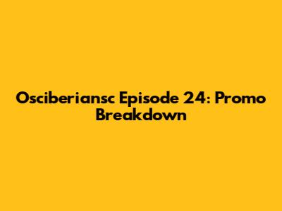 Osciberiansc Episode 24: Promo Breakdown