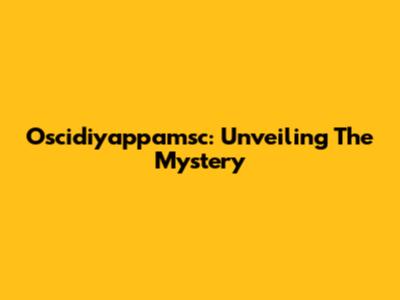 Oscidiyappamsc: Unveiling The Mystery