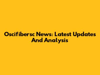 Oscifibersc News: Latest Updates And Analysis