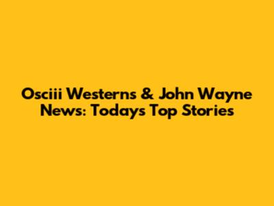 Osciii Westerns & John Wayne News: Today's Top Stories
