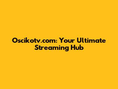 Oscikotv.com: Your Ultimate Streaming Hub