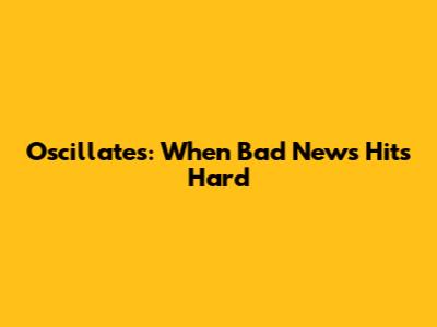 Oscillates: When Bad News Hits Hard