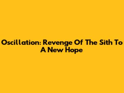 Oscillation: Revenge Of The Sith To A New Hope