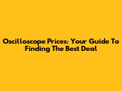 Oscilloscope Prices: Your Guide To Finding The Best Deal