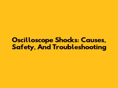 Oscilloscope Shocks: Causes, Safety, And Troubleshooting