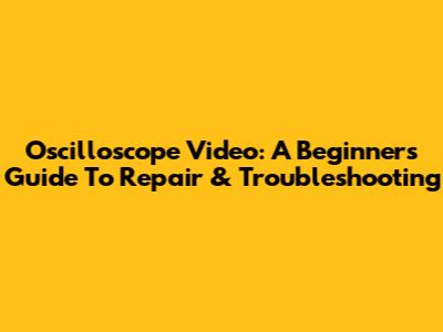 Oscilloscope Video: A Beginner's Guide To Repair & Troubleshooting