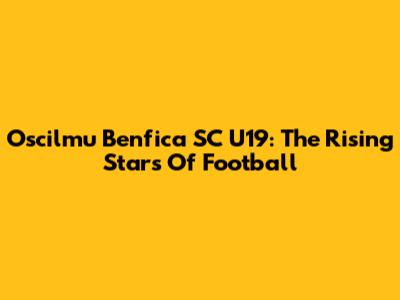 Oscilmu Benfica SC U19: The Rising Stars Of Football