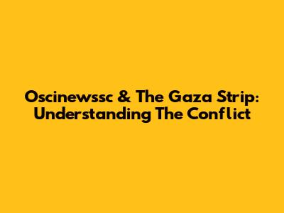 Oscinewssc & The Gaza Strip: Understanding The Conflict