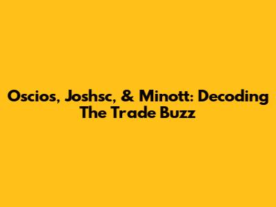 Oscios, Joshsc, & Minott: Decoding The Trade Buzz