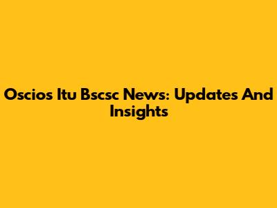 Oscios Itu Bscsc News: Updates And Insights