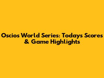 Oscios World Series: Today's Scores & Game Highlights