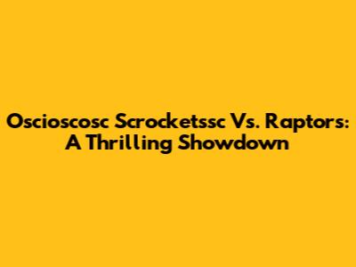 Oscioscosc Scrocketssc Vs. Raptors: A Thrilling Showdown