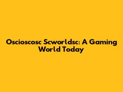 Oscioscosc Scworldsc: A Gaming World Today