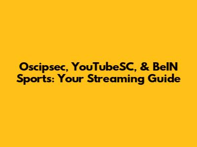 Oscipsec, YouTubeSC, & BeIN Sports: Your Streaming Guide